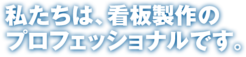 私たちは、看板製作のプロフェッショナルです。