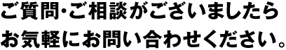 ご質問・ご相談がございましたら、お気軽にお問い合わせください。