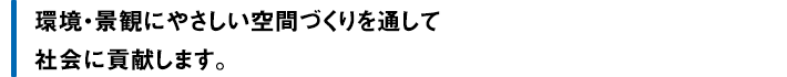 環境・景観にやさしい空間づくりを通して社会に貢献します。