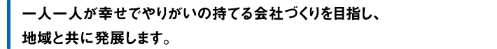 一人一人が幸せでやりがいの持てる会社づくりを目指し、地域と共に発展します。